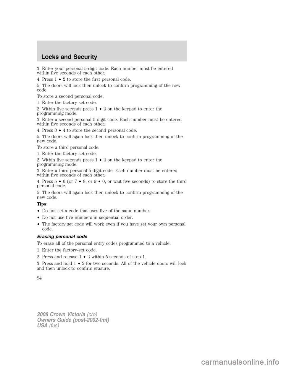 FORD CROWN VICTORIA 2008 2.G Owners Manual 3. Enter your personal 5-digit code. Each number must be entered
within five seconds of each other.
4. Press 1•2 to store the first personal code.
5. The doors will lock then unlock to confirm progr FORD CROWN VICTORIA 2008 2.G Owners Manual 3. Enter your personal 5-digit code. Each number must be entered
within five seconds of each other.
4. Press 1•2 to store the first personal code.
5. The doors will lock then unlock to confirm progr