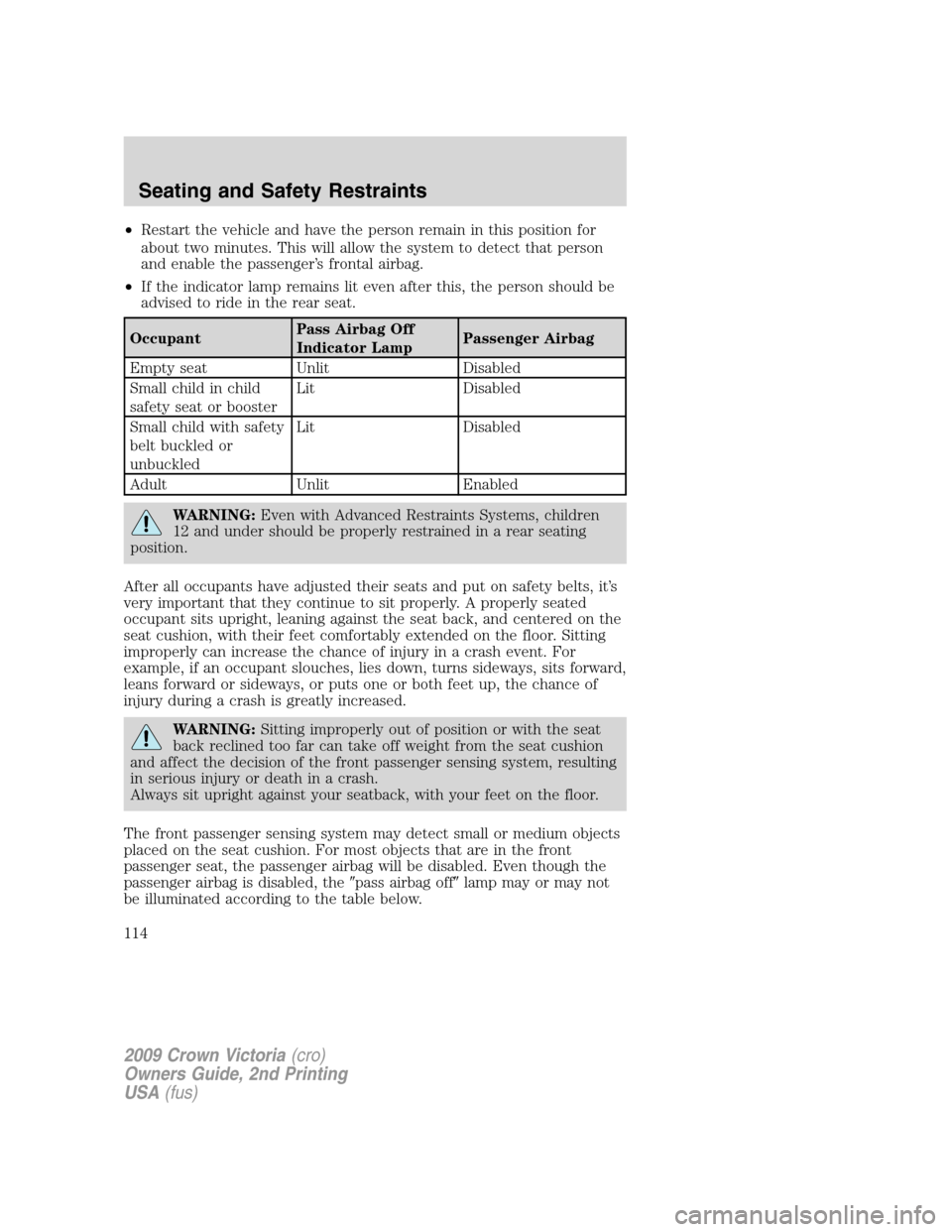 FORD CROWN VICTORIA 2009 2.G Owners Manual •Restart the vehicle and have the person remain in this position for
about two minutes. This will allow the system to detect that person
and enable the passenger’s frontal airbag.
•If the indica