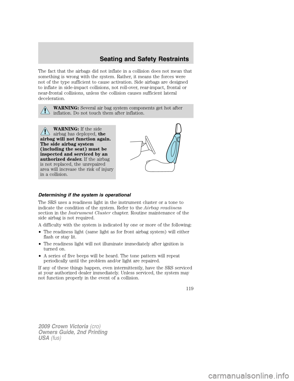 FORD CROWN VICTORIA 2009 2.G Owners Manual The fact that the airbags did not inflate in a collision does not mean that
something is wrong with the system. Rather, it means the forces were
not of the type sufficient to cause activation. Side ai