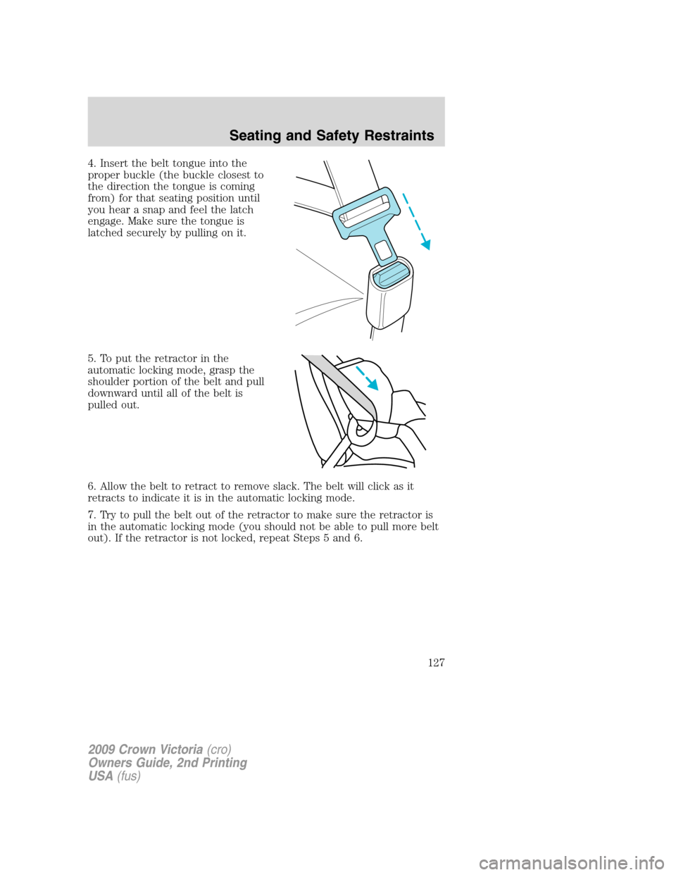 FORD CROWN VICTORIA 2009 2.G Owners Manual 4. Insert the belt tongue into the
proper buckle (the buckle closest to
the direction the tongue is coming
from) for that seating position until
you hear a snap and feel the latch
engage. Make sure th