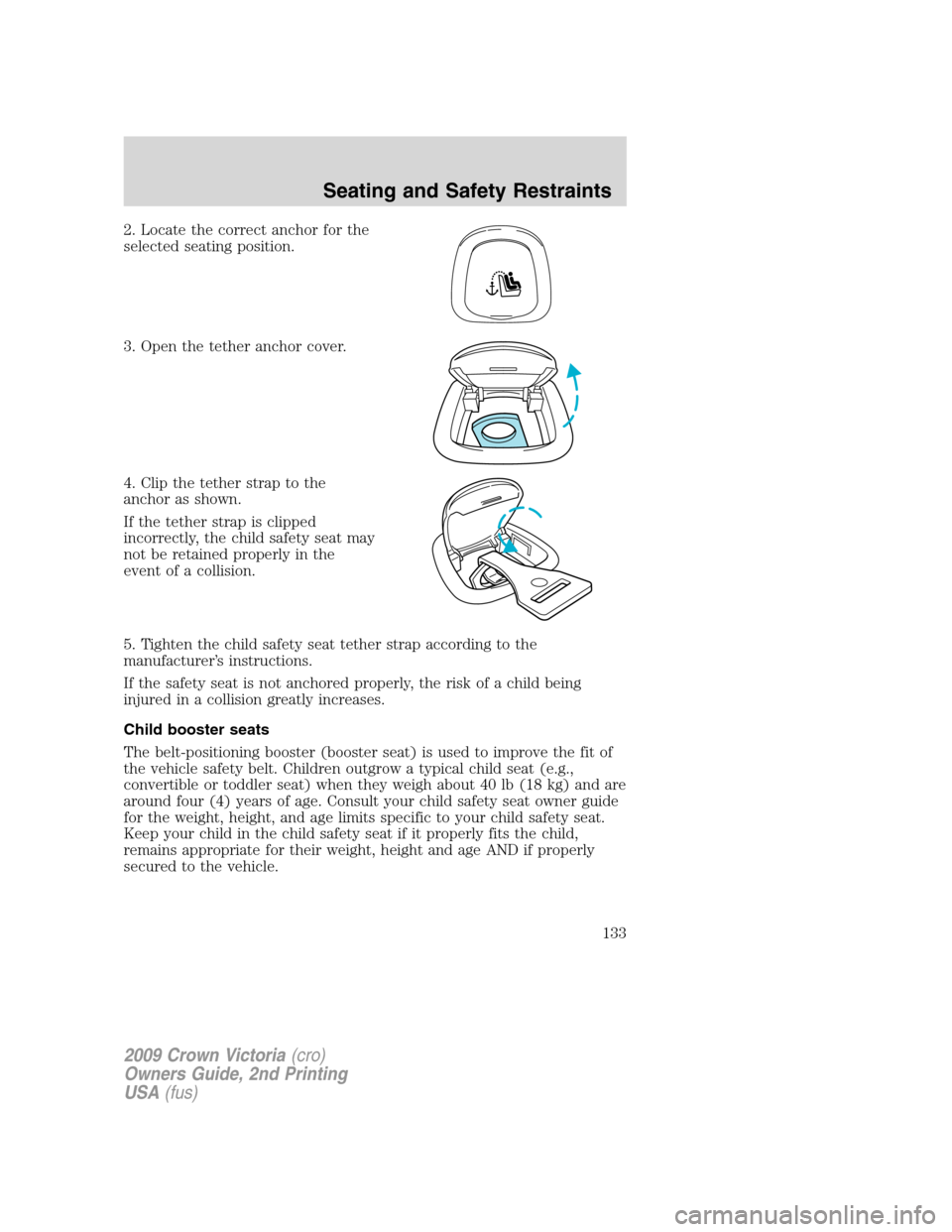 FORD CROWN VICTORIA 2009 2.G Owners Manual 2. Locate the correct anchor for the
selected seating position.
3. Open the tether anchor cover.
4. Clip the tether strap to the
anchor as shown.
If the tether strap is clipped
incorrectly, the child 