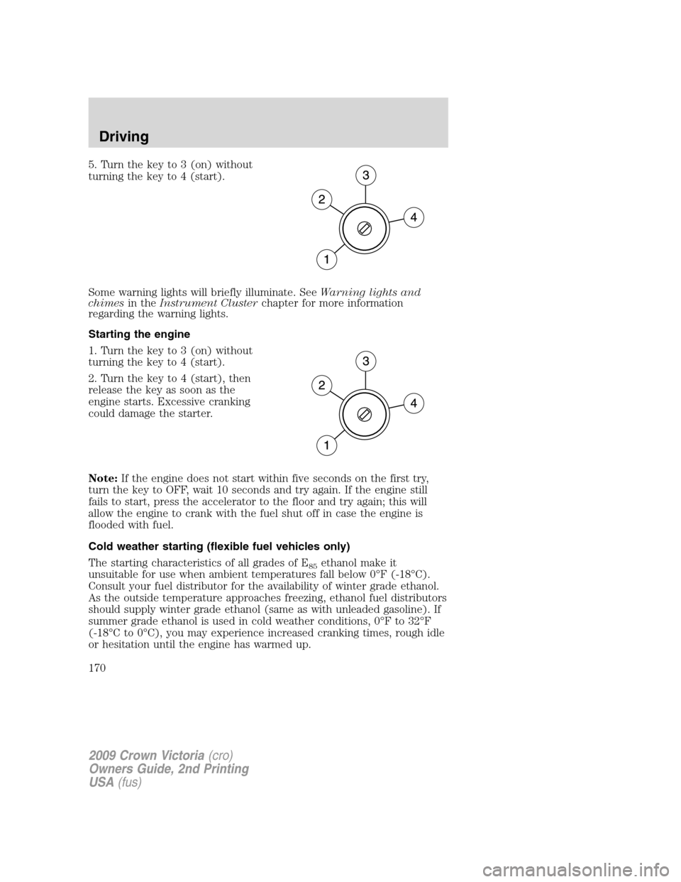 FORD CROWN VICTORIA 2009 2.G Owners Manual 5. Turn the key to 3 (on) without
turning the key to 4 (start).
Some warning lights will briefly illuminate. SeeWarning lights and
chimesin theInstrument Clusterchapter for more information
regarding FORD CROWN VICTORIA 2009 2.G Owners Manual 5. Turn the key to 3 (on) without
turning the key to 4 (start).
Some warning lights will briefly illuminate. SeeWarning lights and
chimesin theInstrument Clusterchapter for more information
regarding