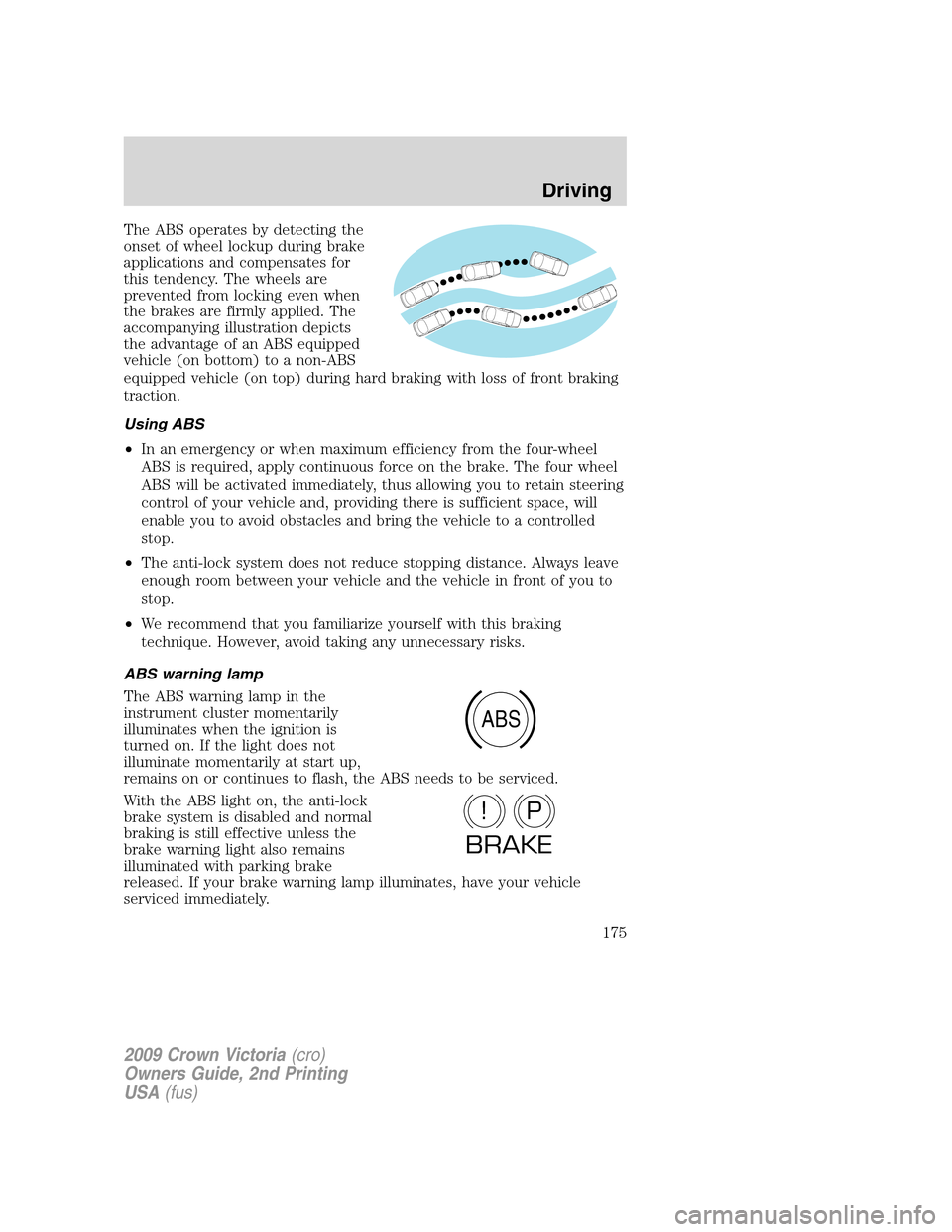 FORD CROWN VICTORIA 2009 2.G Owners Manual The ABS operates by detecting the
onset of wheel lockup during brake
applications and compensates for
this tendency. The wheels are
prevented from locking even when
the brakes are firmly applied. The
