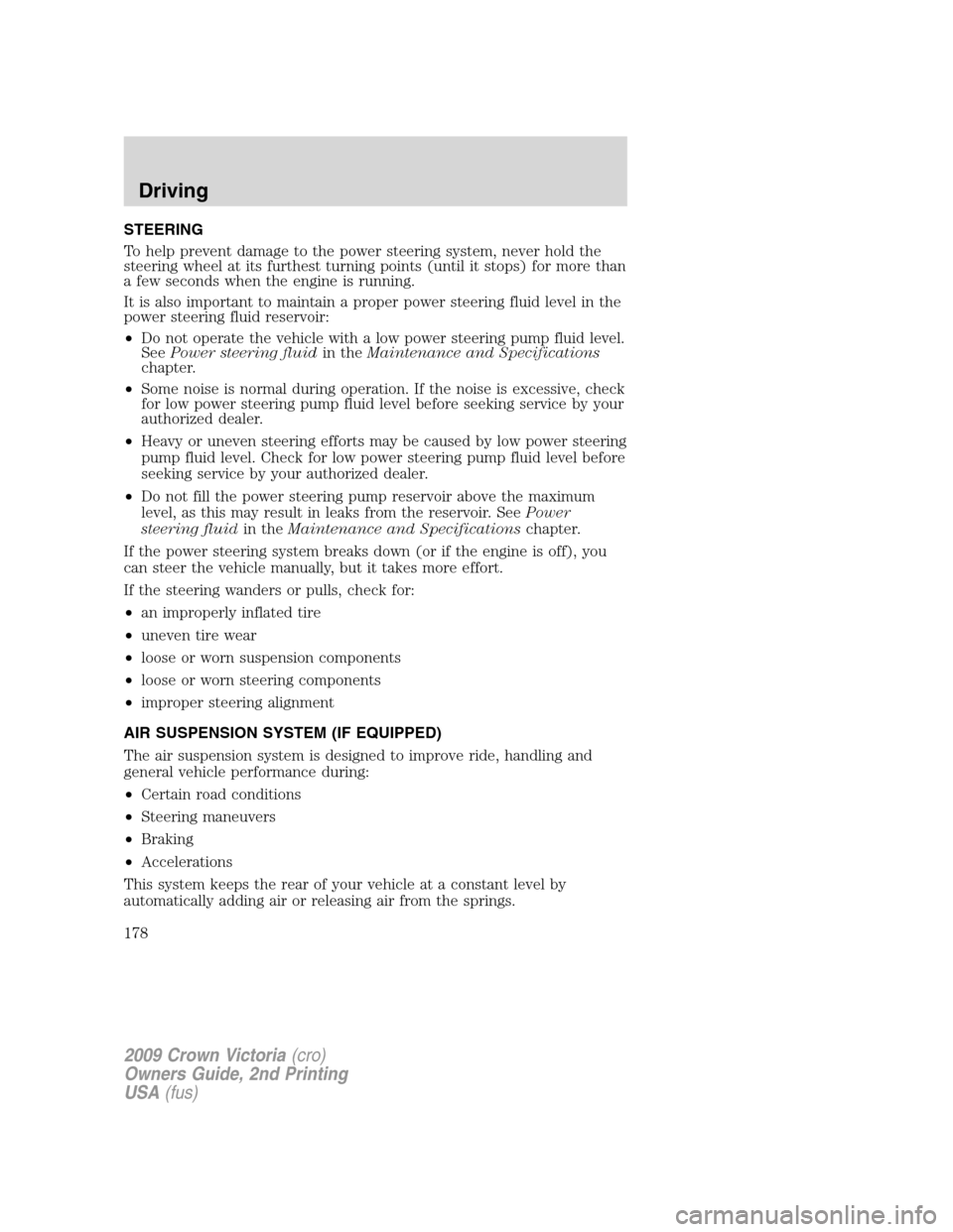 FORD CROWN VICTORIA 2009 2.G Owners Manual STEERING
To help prevent damage to the power steering system, never hold the
steering wheel at its furthest turning points (until it stops) for more than
a few seconds when the engine is running.
It i