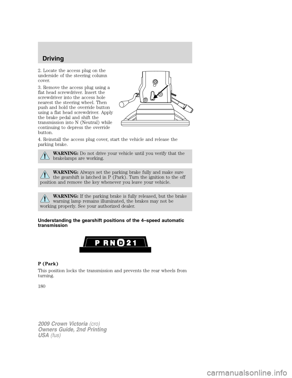 FORD CROWN VICTORIA 2009 2.G Owners Manual 2. Locate the access plug on the
underside of the steering column
cover.
3. Remove the access plug using a
flat head screwdriver. Insert the
screwdriver into the access hole
nearest the steering wheel