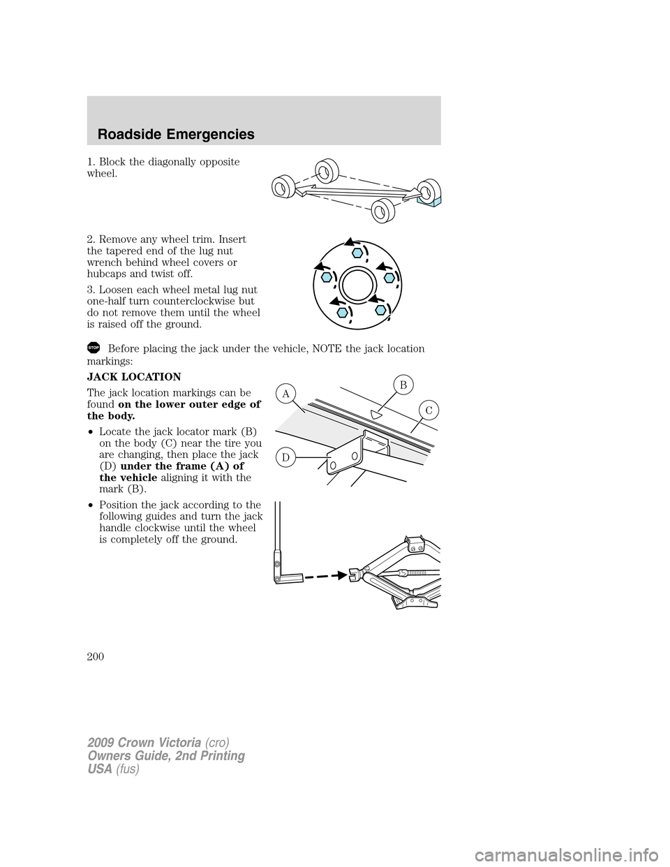 FORD CROWN VICTORIA 2009 2.G Owners Manual 1. Block the diagonally opposite
wheel.
2. Remove any wheel trim. Insert
the tapered end of the lug nut
wrench behind wheel covers or
hubcaps and twist off.
3. Loosen each wheel metal lug nut
one-half
