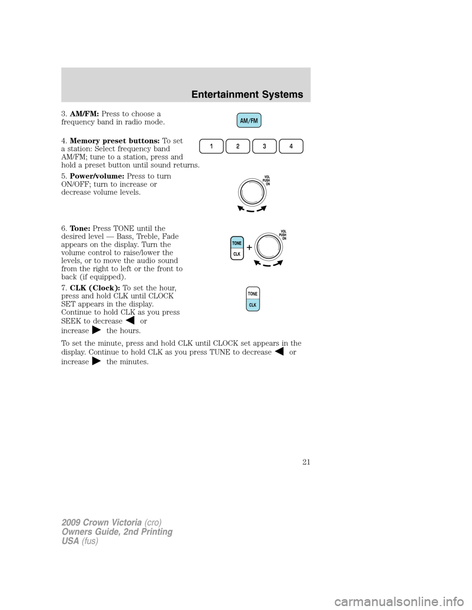 FORD CROWN VICTORIA 2009 2.G Owners Manual 3.AM/FM:Press to choose a
frequency band in radio mode.
4.Memory preset buttons:To set
a station: Select frequency band
AM/FM; tune to a station, press and
hold a preset button until sound returns.
5.