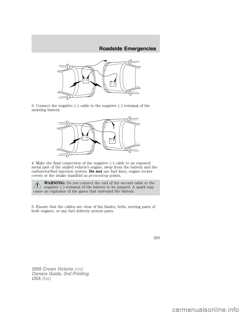 FORD CROWN VICTORIA 2009 2.G Owners Manual 3. Connect the negative (-) cable to the negative (-) terminal of the
assisting battery.
4. Make the final connection of the negative (-) cable to an exposed
metal part of the stalled vehicle’s engi