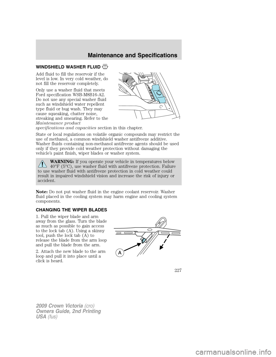 FORD CROWN VICTORIA 2009 2.G Owners Manual WINDSHIELD WASHER FLUID
Add fluid to fill the reservoir if the
level is low. In very cold weather, do
not fill the reservoir completely.
Only use a washer fluid that meets
Ford specification WSB-M8B16