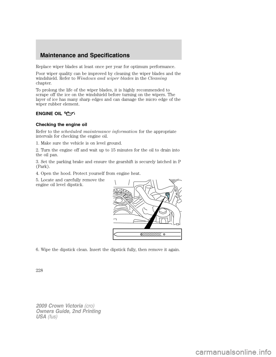 FORD CROWN VICTORIA 2009 2.G Owners Manual Replace wiper blades at least once per year for optimum performance.
Poor wiper quality can be improved by cleaning the wiper blades and the
windshield. Refer toWindows and wiper bladesin theCleaning
