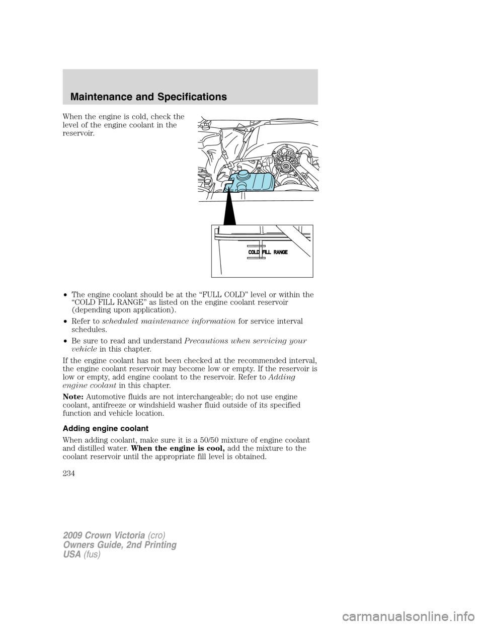 FORD CROWN VICTORIA 2009 2.G Owners Manual When the engine is cold, check the
level of the engine coolant in the
reservoir.
•The engine coolant should be at the “FULL COLD” level or within the
“COLD FILL RANGE” as listed on the engin