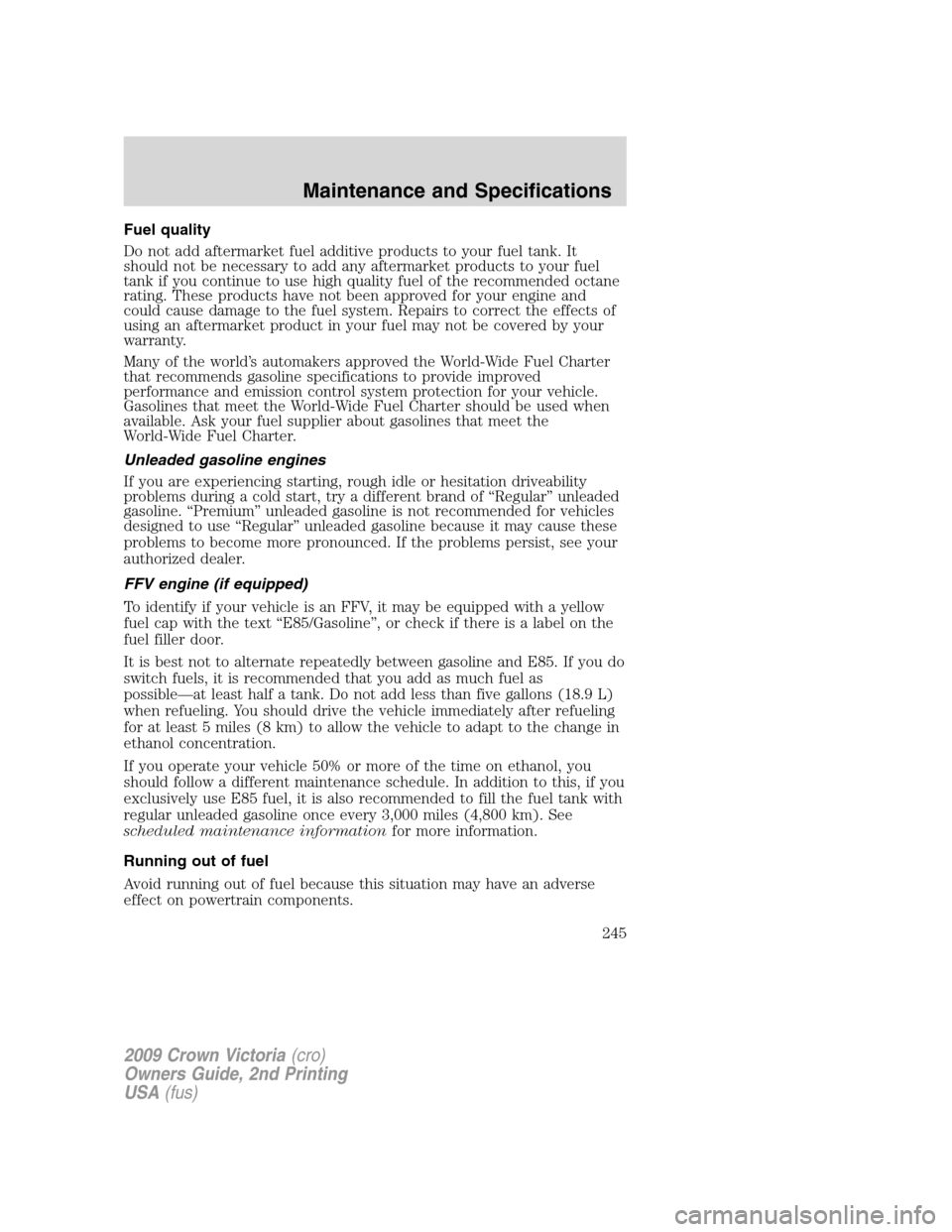 FORD CROWN VICTORIA 2009 2.G Owners Manual Fuel quality
Do not add aftermarket fuel additive products to your fuel tank. It
should not be necessary to add any aftermarket products to your fuel
tank if you continue to use high quality fuel of t