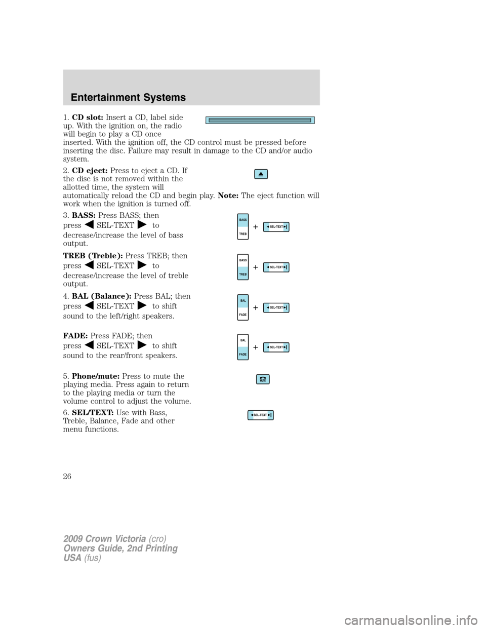 FORD CROWN VICTORIA 2009 2.G Owners Manual 1.CD slot:Insert a CD, label side
up. With the ignition on, the radio
will begin to play a CD once
inserted. With the ignition off, the CD control must be pressed before
inserting the disc. Failure ma