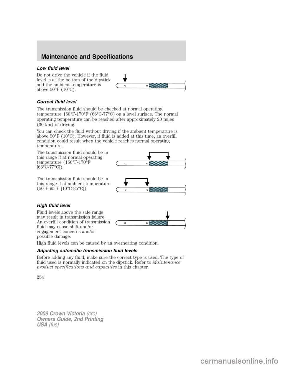 FORD CROWN VICTORIA 2009 2.G Owners Manual Low fluid level
Do not drive the vehicle if the fluid
level is at the bottom of the dipstick
and the ambient temperature is
above 50°F (10°C).
Correct fluid level
The transmission fluid should be ch