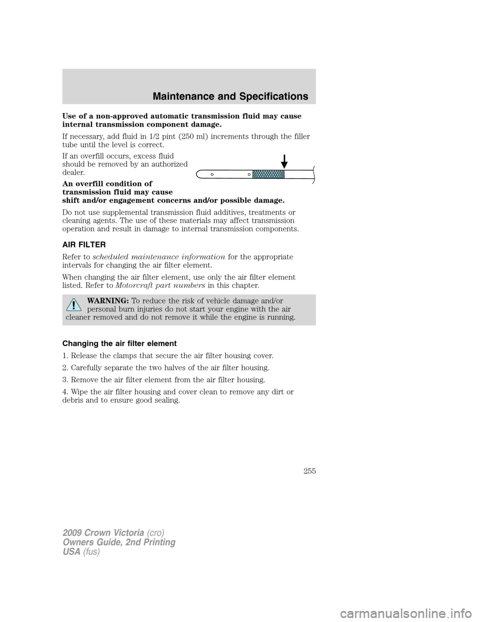 FORD CROWN VICTORIA 2009 2.G Owners Manual Use of a non-approved automatic transmission fluid may cause
internal transmission component damage.
If necessary, add fluid in 1/2 pint (250 ml) increments through the filler
tube until the level is 