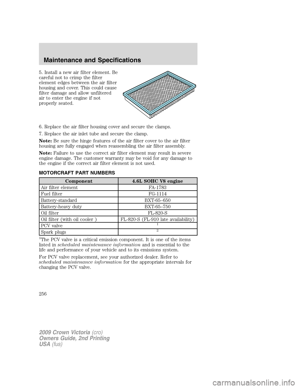 FORD CROWN VICTORIA 2009 2.G Owners Manual 5. Install a new air filter element. Be
careful not to crimp the filter
element edges between the air filter
housing and cover. This could cause
filter damage and allow unfiltered
air to enter the eng