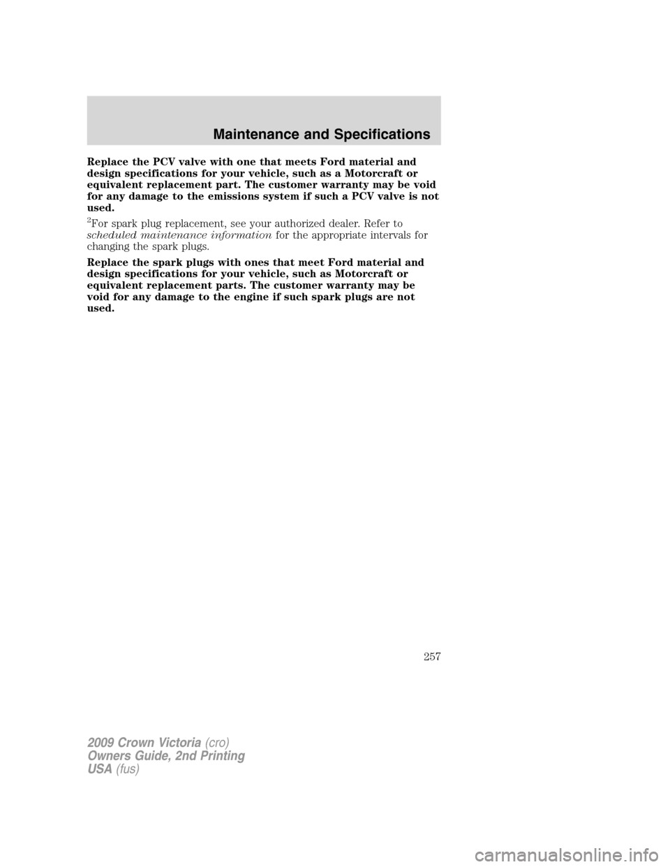FORD CROWN VICTORIA 2009 2.G Owners Manual Replace the PCV valve with one that meets Ford material and
design specifications for your vehicle, such as a Motorcraft or
equivalent replacement part. The customer warranty may be void
for any damag