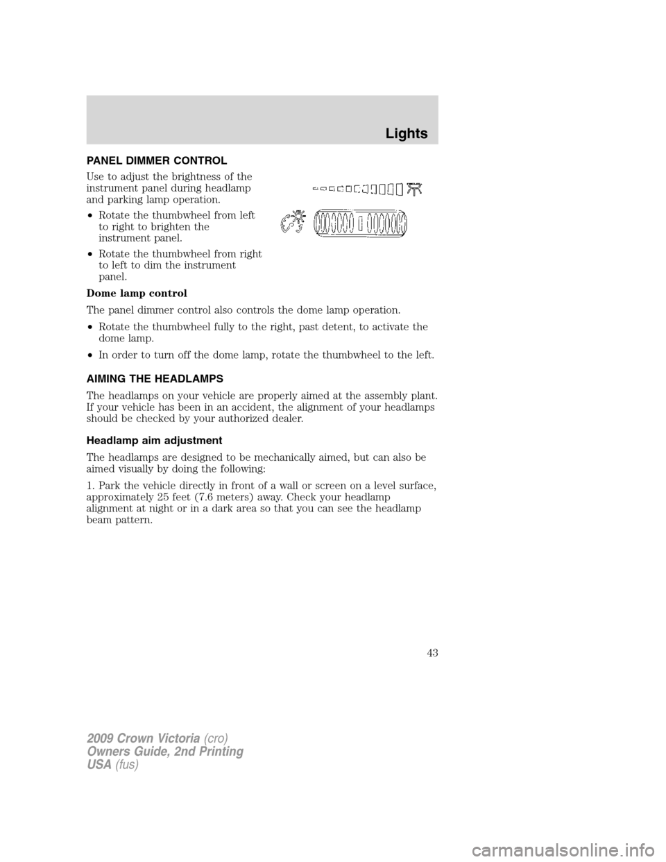 FORD CROWN VICTORIA 2009 2.G Service Manual PANEL DIMMER CONTROL
Use to adjust the brightness of the
instrument panel during headlamp
and parking lamp operation.
•Rotate the thumbwheel from left
to right to brighten the
instrument panel.
•R