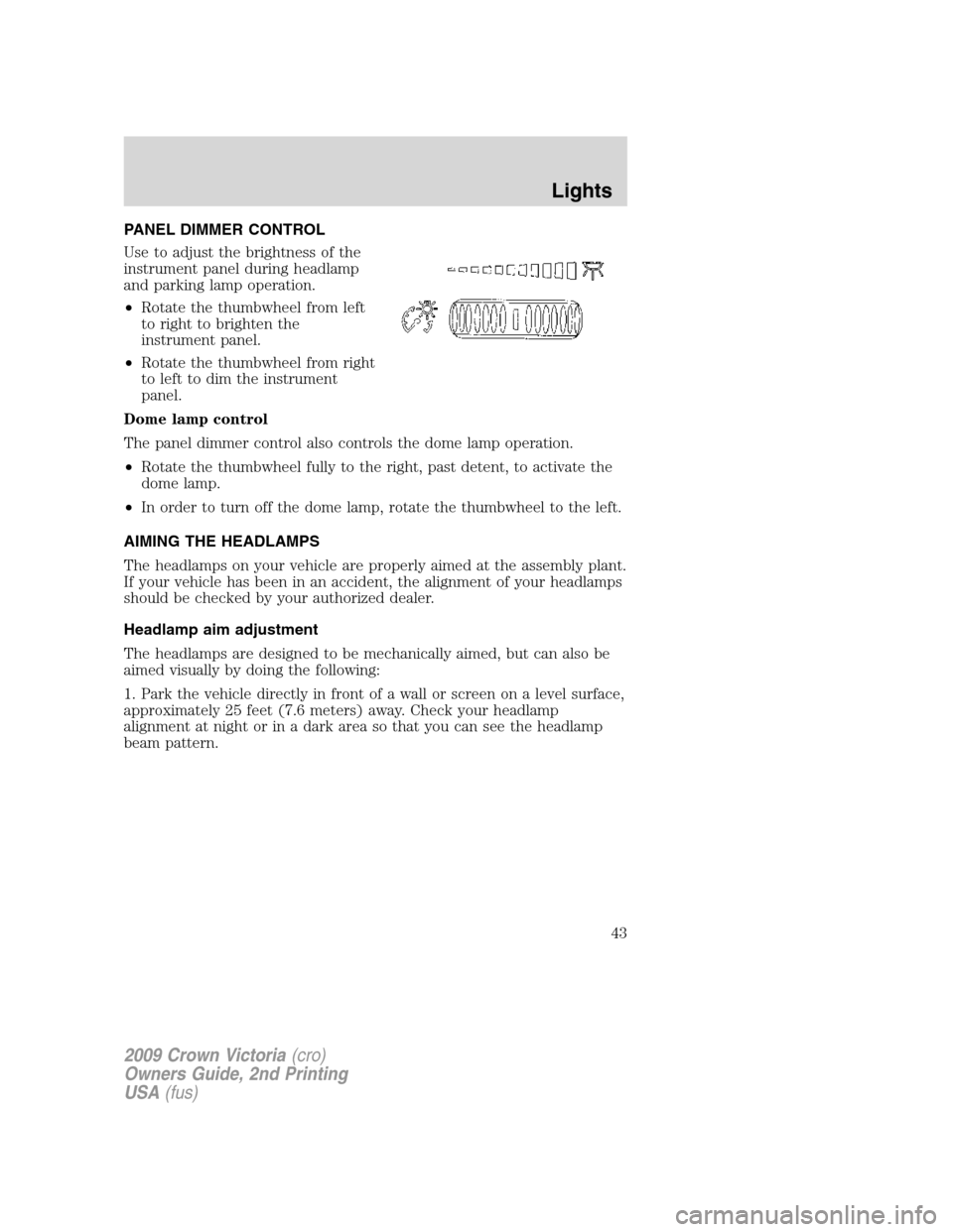 FORD CROWN VICTORIA 2009 2.G Owners Manual PANEL DIMMER CONTROL
Use to adjust the brightness of the
instrument panel during headlamp
and parking lamp operation.
•Rotate the thumbwheel from left
to right to brighten the
instrument panel.
•R