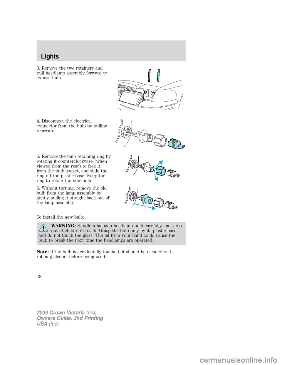FORD CROWN VICTORIA 2009 2.G Owners Manual 3. Remove the two retainers and
pull headlamp assembly forward to
expose bulb.
4. Disconnect the electrical
connector from the bulb by pulling
rearward.
5. Remove the bulb retaining ring by
rotating i