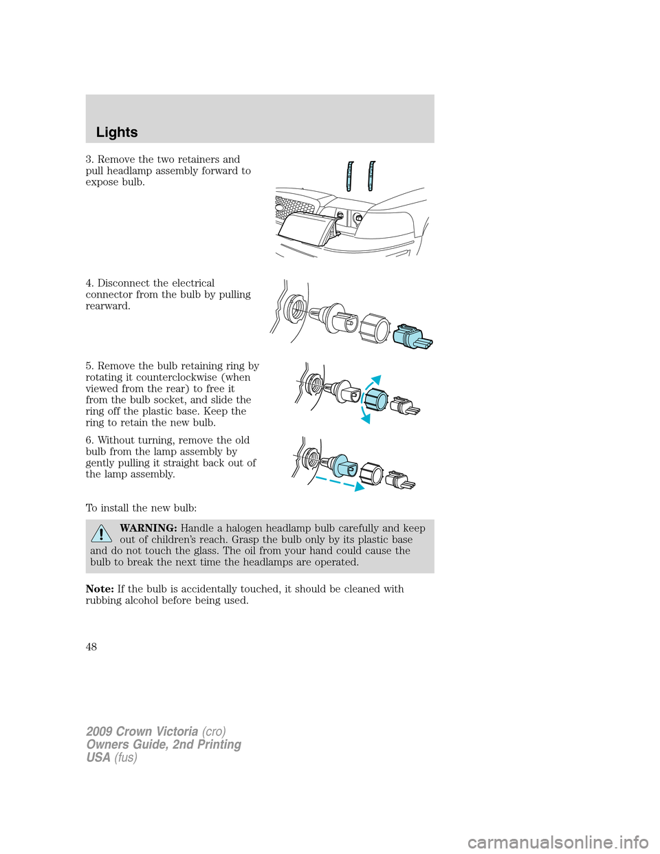FORD CROWN VICTORIA 2009 2.G Service Manual 3. Remove the two retainers and
pull headlamp assembly forward to
expose bulb.
4. Disconnect the electrical
connector from the bulb by pulling
rearward.
5. Remove the bulb retaining ring by
rotating i