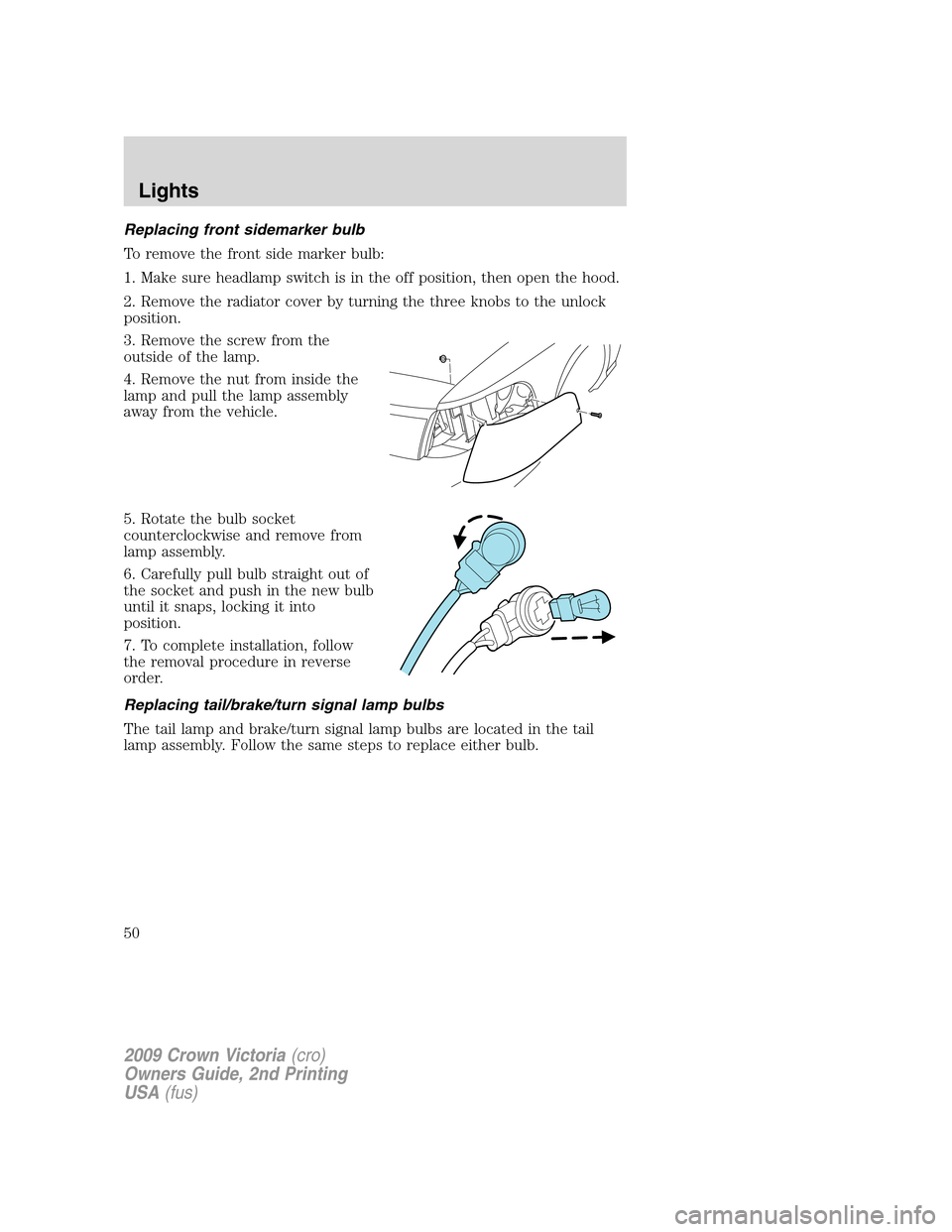 FORD CROWN VICTORIA 2009 2.G Service Manual Replacing front sidemarker bulb
To remove the front side marker bulb:
1. Make sure headlamp switch is in the off position, then open the hood.
2. Remove the radiator cover by turning the three knobs t