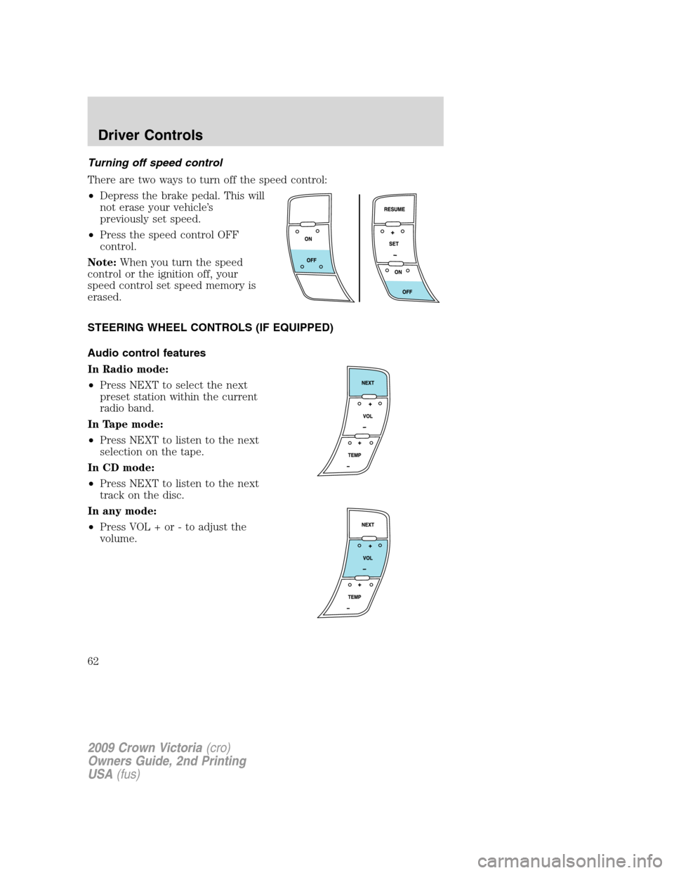 FORD CROWN VICTORIA 2009 2.G Owners Manual Turning off speed control
There are two ways to turn off the speed control:
•Depress the brake pedal. This will
not erase your vehicle’s
previously set speed.
•Press the speed control OFF
contro