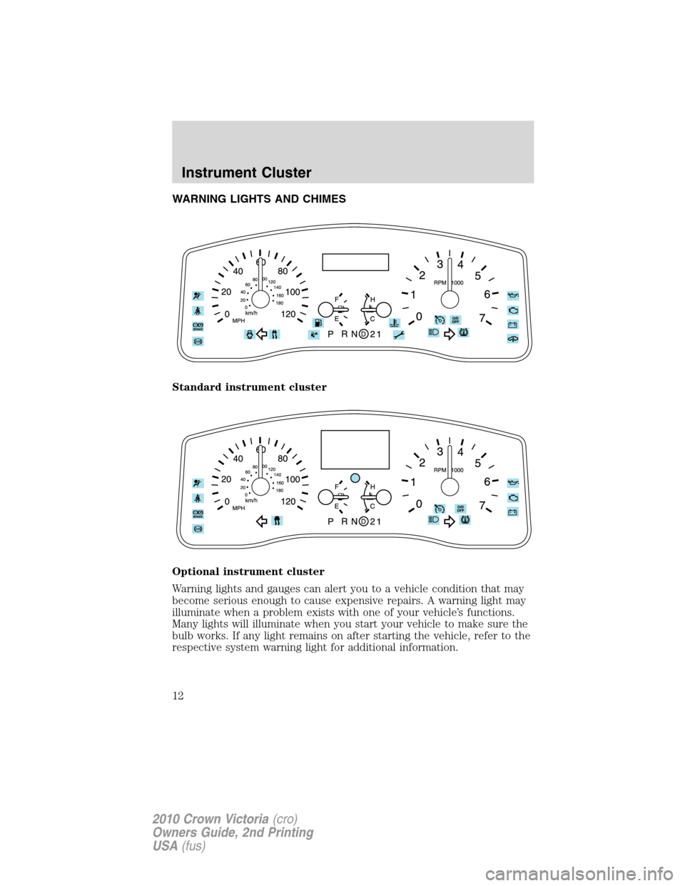 FORD CROWN VICTORIA 2010 2.G Owners Manual WARNING LIGHTS AND CHIMES
Standard instrument cluster
Optional instrument cluster
Warning lights and gauges can alert you to a vehicle condition that may
become serious enough to cause expensive repai