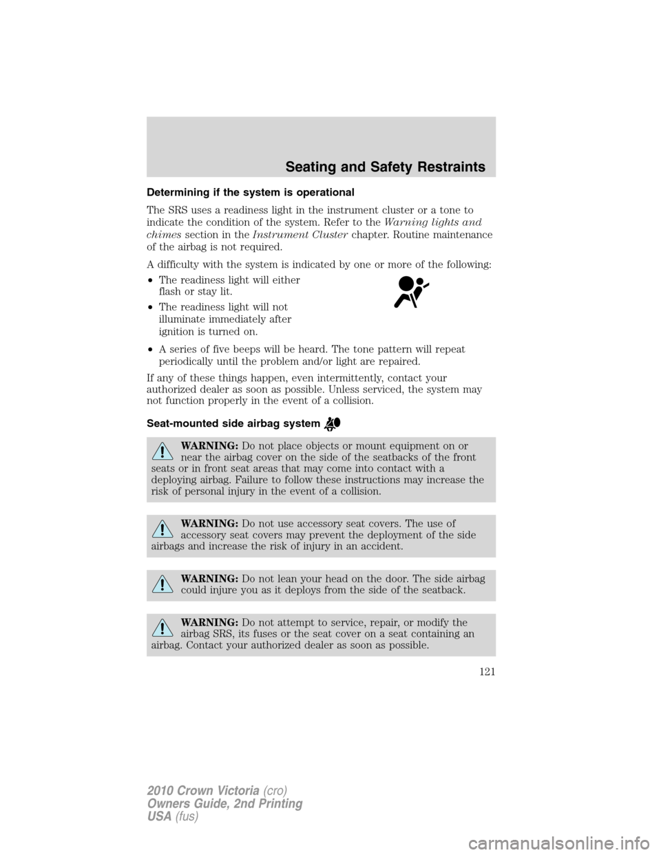 FORD CROWN VICTORIA 2010 2.G Owners Manual Determining if the system is operational
The SRS uses a readiness light in the instrument cluster or a tone to
indicate the condition of the system. Refer to theWarning lights and
chimessection in the FORD CROWN VICTORIA 2010 2.G Owners Manual Determining if the system is operational
The SRS uses a readiness light in the instrument cluster or a tone to
indicate the condition of the system. Refer to theWarning lights and
chimessection in the