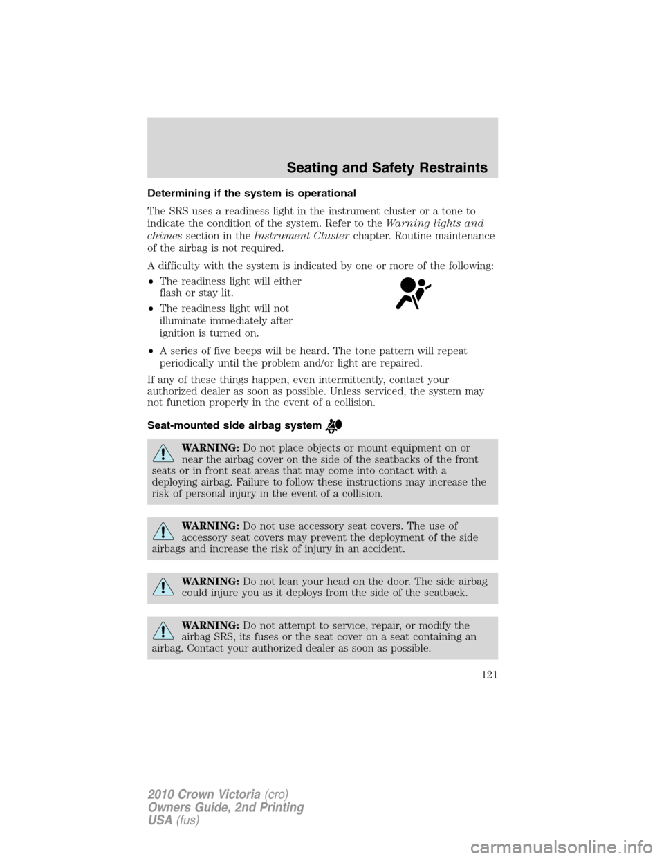 FORD CROWN VICTORIA 2010 2.G Owners Manual Determining if the system is operational
The SRS uses a readiness light in the instrument cluster or a tone to
indicate the condition of the system. Refer to theWarning lights and
chimessection in the