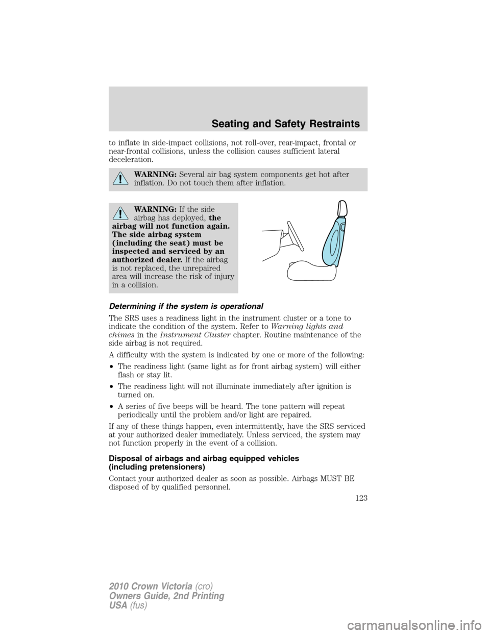 FORD CROWN VICTORIA 2010 2.G Owners Manual to inflate in side-impact collisions, not roll-over, rear-impact, frontal or
near-frontal collisions, unless the collision causes sufficient lateral
deceleration.
WARNING:Several air bag system compon