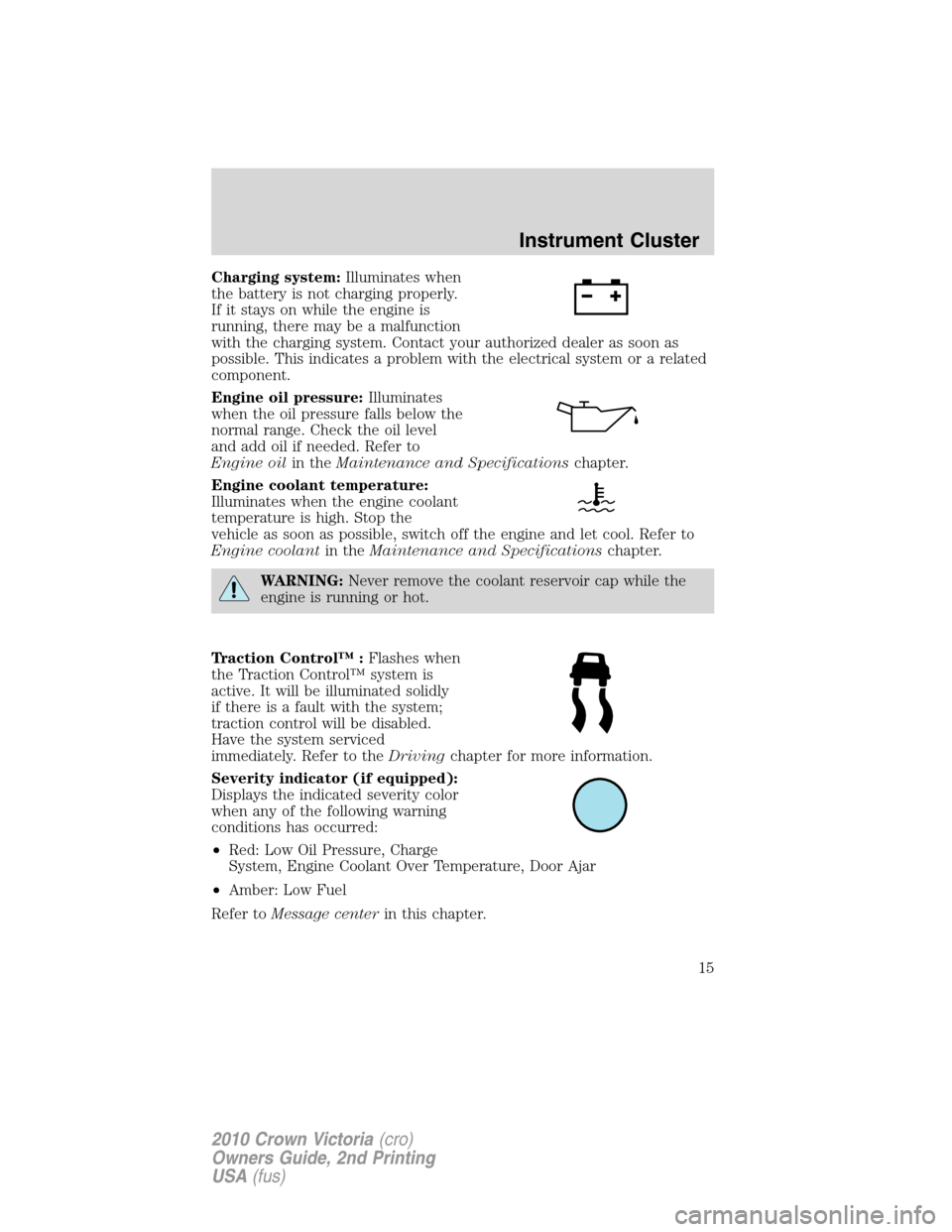 FORD CROWN VICTORIA 2010 2.G Owners Manual Charging system:Illuminates when
the battery is not charging properly.
If it stays on while the engine is
running, there may be a malfunction
with the charging system. Contact your authorized dealer a