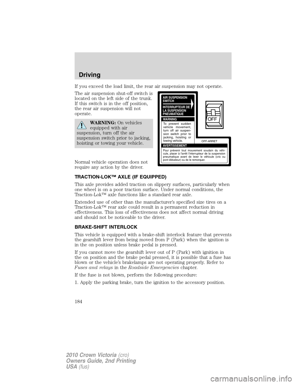 FORD CROWN VICTORIA 2010 2.G Owners Manual If you exceed the load limit, the rear air suspension may not operate.
The air suspension shut-off switch is
located on the left side of the trunk.
If this switch is in the off position,
the rear air FORD CROWN VICTORIA 2010 2.G Owners Manual If you exceed the load limit, the rear air suspension may not operate.
The air suspension shut-off switch is
located on the left side of the trunk.
If this switch is in the off position,
the rear air