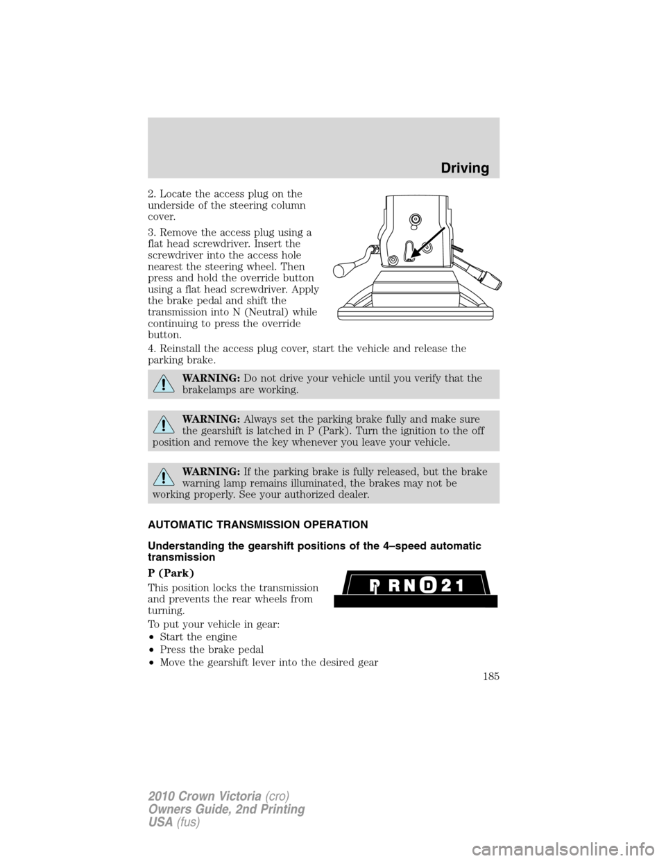 FORD CROWN VICTORIA 2010 2.G Owners Manual 2. Locate the access plug on the
underside of the steering column
cover.
3. Remove the access plug using a
flat head screwdriver. Insert the
screwdriver into the access hole
nearest the steering wheel