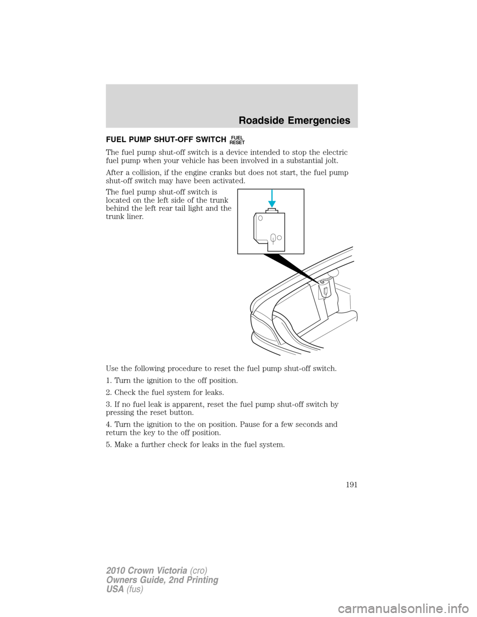 FORD CROWN VICTORIA 2010 2.G Owners Manual FUEL PUMP SHUT-OFF SWITCHFUEL
RESET
The fuel pump shut-off switch is a device intended to stop the electric
fuel pump when your vehicle has been involved in a substantial jolt.
After a collision, if t FORD CROWN VICTORIA 2010 2.G Owners Manual FUEL PUMP SHUT-OFF SWITCHFUEL
RESET
The fuel pump shut-off switch is a device intended to stop the electric
fuel pump when your vehicle has been involved in a substantial jolt.
After a collision, if t