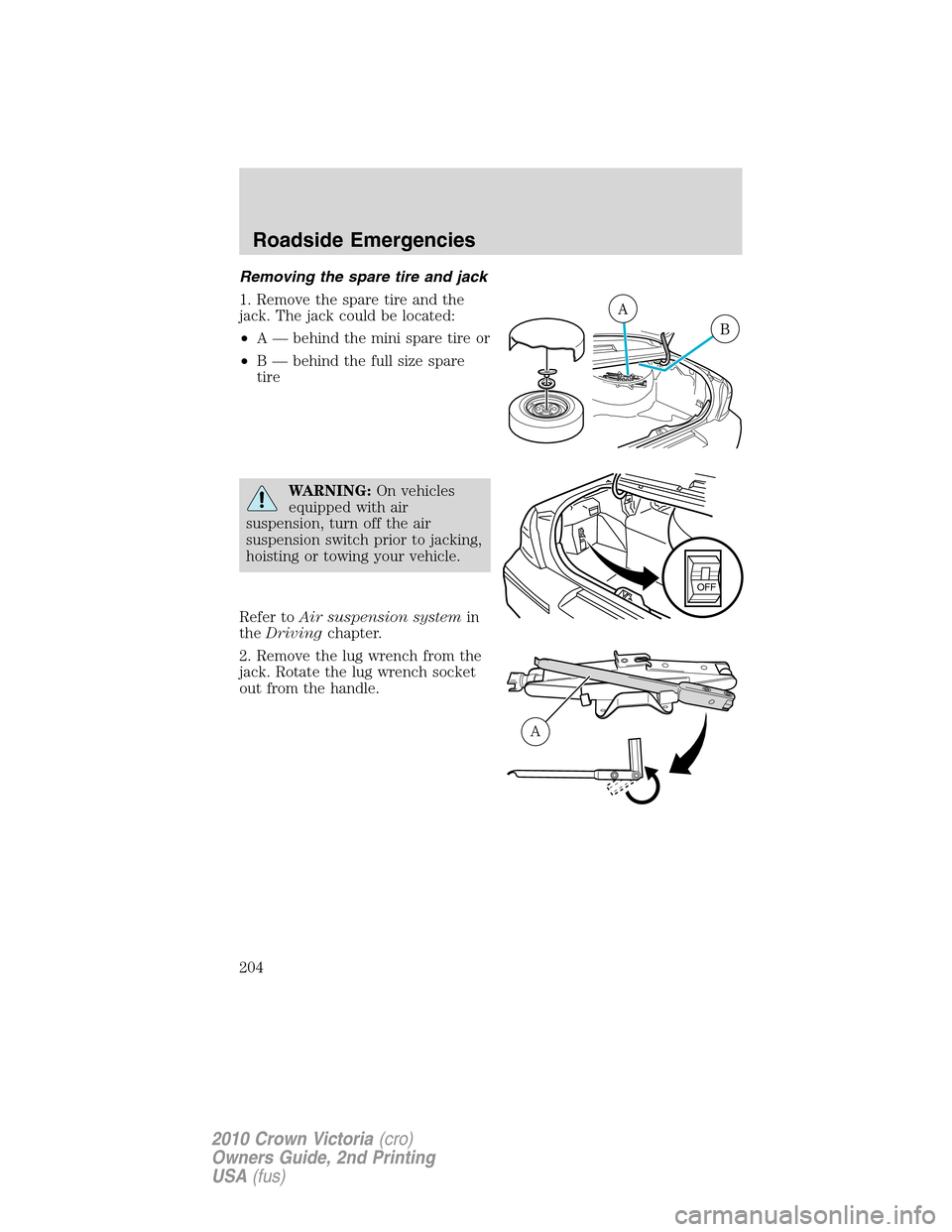 FORD CROWN VICTORIA 2010 2.G Owners Manual Removing the spare tire and jack
1. Remove the spare tire and the
jack. The jack could be located:
•A — behind the mini spare tire or
•B — behind the full size spare
tire
WARNING:On vehicles
e FORD CROWN VICTORIA 2010 2.G Owners Manual Removing the spare tire and jack
1. Remove the spare tire and the
jack. The jack could be located:
•A — behind the mini spare tire or
•B — behind the full size spare
tire
WARNING:On vehicles
e