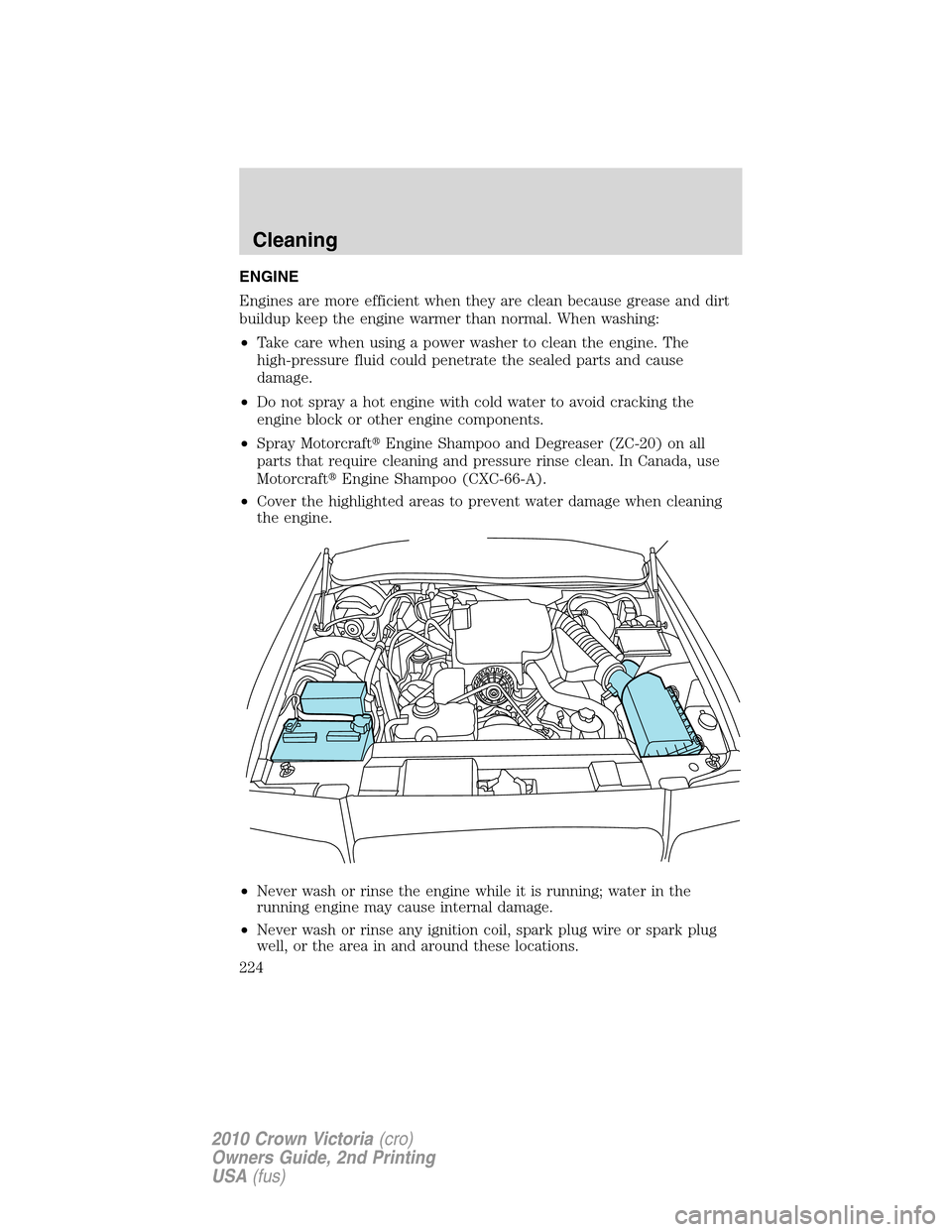 FORD CROWN VICTORIA 2010 2.G Owners Manual ENGINE
Engines are more efficient when they are clean because grease and dirt
buildup keep the engine warmer than normal. When washing:
•Take care when using a power washer to clean the engine. The
