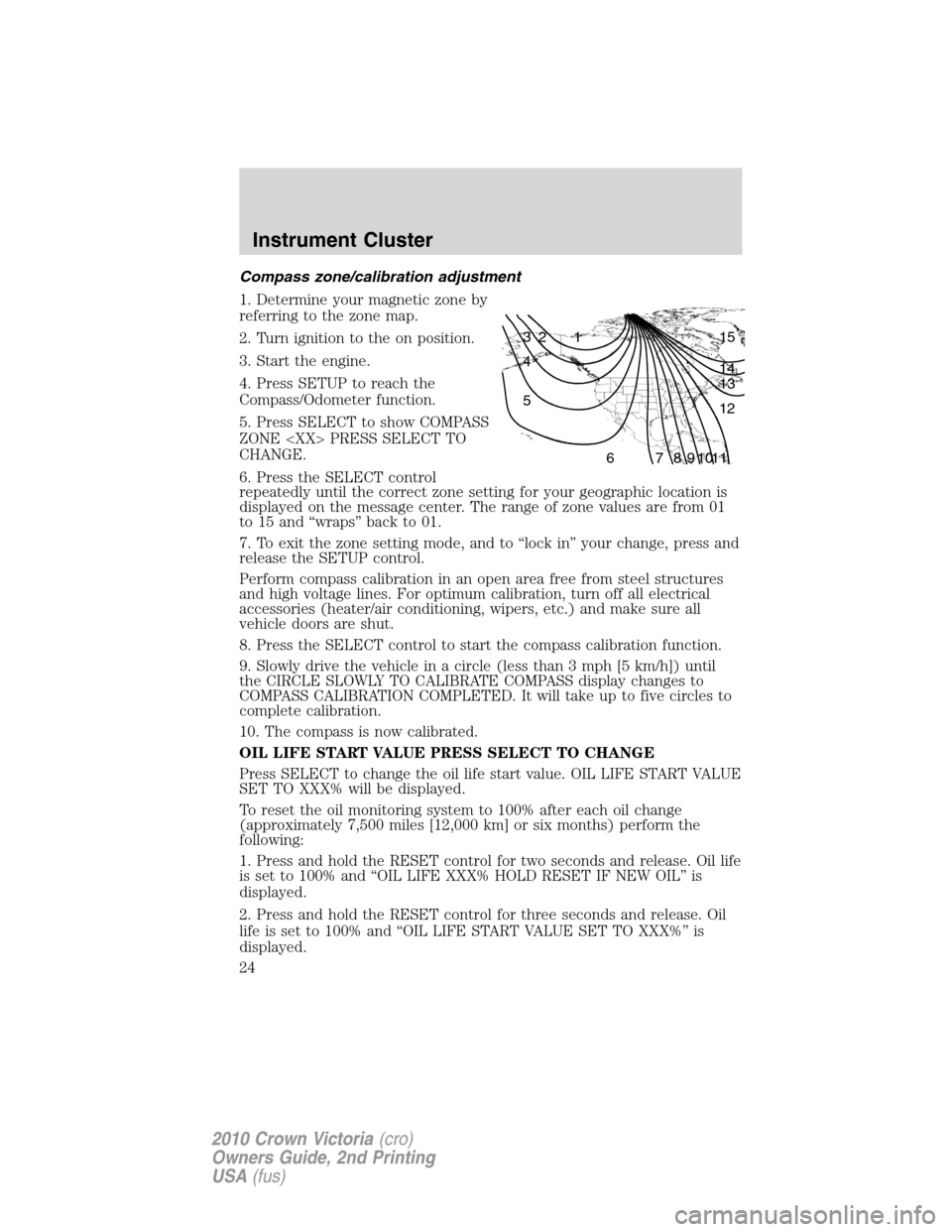 FORD CROWN VICTORIA 2010 2.G Owners Manual Compass zone/calibration adjustment
1. Determine your magnetic zone by
referring to the zone map.
2. Turn ignition to the on position.
3. Start the engine.
4. Press SETUP to reach the
Compass/Odometer