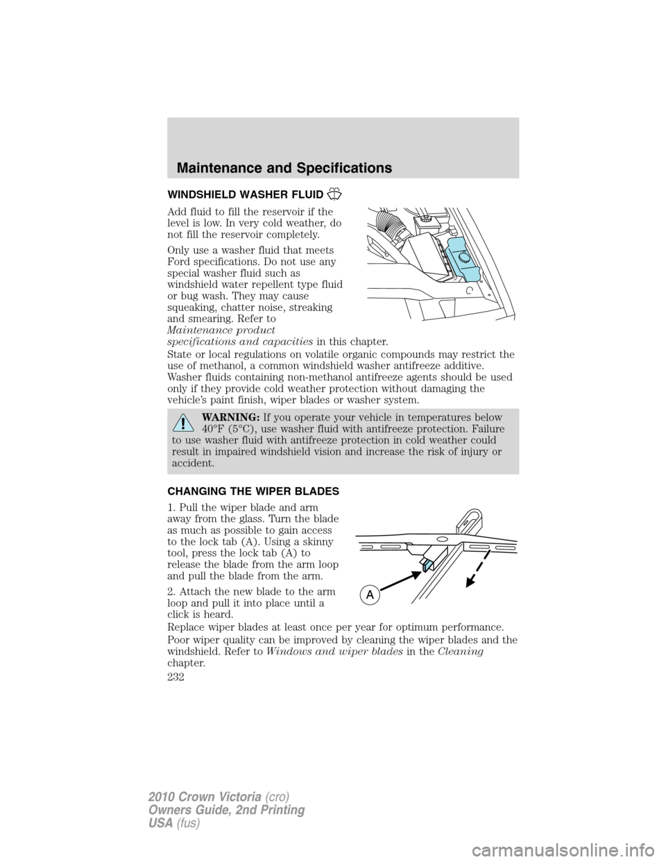 FORD CROWN VICTORIA 2010 2.G Owners Manual WINDSHIELD WASHER FLUID
Add fluid to fill the reservoir if the
level is low. In very cold weather, do
not fill the reservoir completely.
Only use a washer fluid that meets
Ford specifications. Do not 