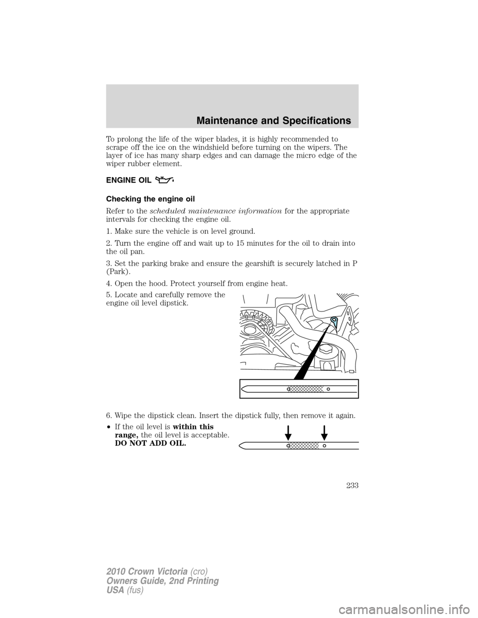 FORD CROWN VICTORIA 2010 2.G Owners Manual To prolong the life of the wiper blades, it is highly recommended to
scrape off the ice on the windshield before turning on the wipers. The
layer of ice has many sharp edges and can damage the micro e