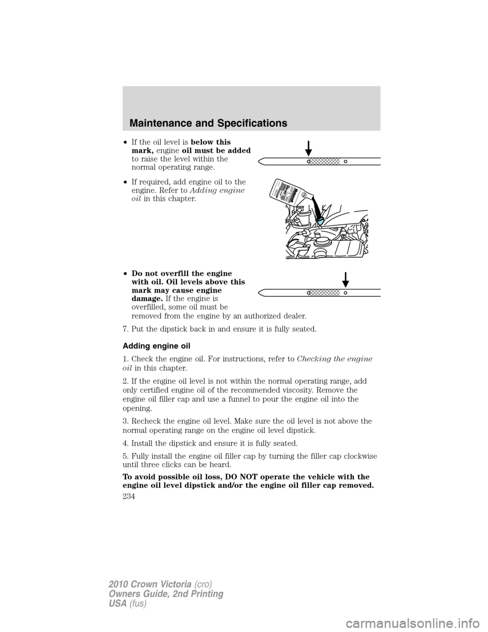 FORD CROWN VICTORIA 2010 2.G Owners Manual •If the oil level isbelow this
mark,engineoil must be added
to raise the level within the
normal operating range.
•If required, add engine oil to the
engine. Refer toAdding engine
oilin this chapt