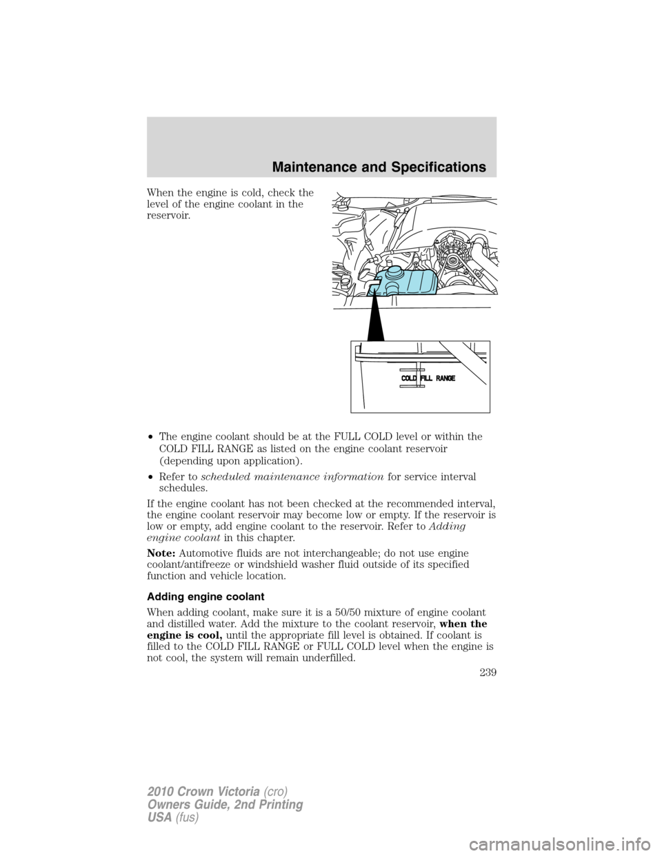 FORD CROWN VICTORIA 2010 2.G Owners Manual When the engine is cold, check the
level of the engine coolant in the
reservoir.
•The engine coolant should be at the FULL COLD level or within the
COLD FILL RANGE as listed on the engine coolant re