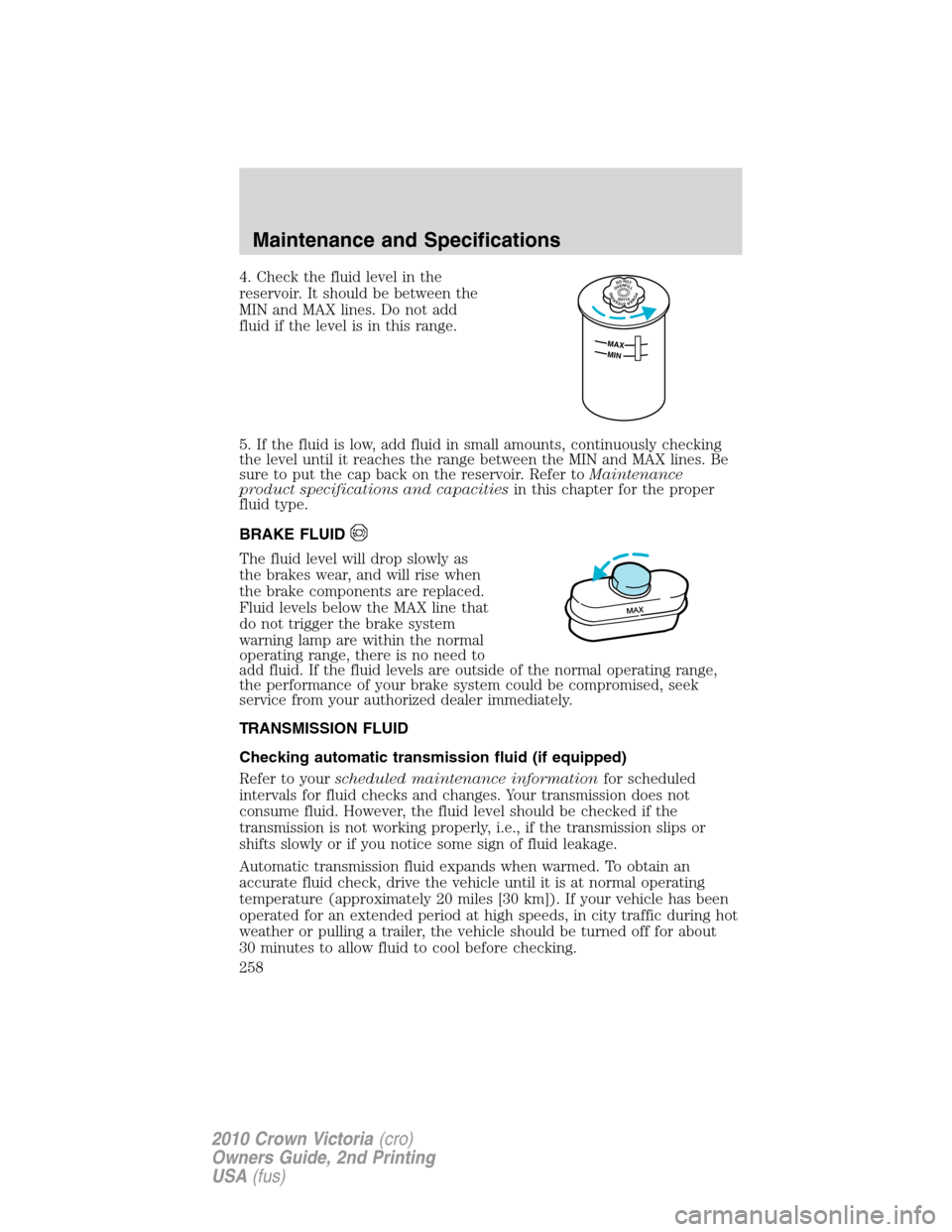 FORD CROWN VICTORIA 2010 2.G Owners Manual 4. Check the fluid level in the
reservoir. It should be between the
MIN and MAX lines. Do not add
fluid if the level is in this range.
5. If the fluid is low, add fluid in small amounts, continuously 