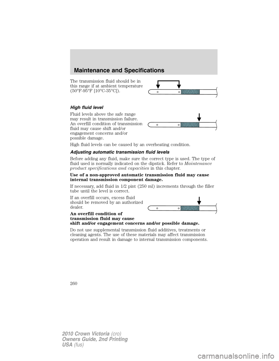 FORD CROWN VICTORIA 2010 2.G Owners Manual The transmission fluid should be in
this range if at ambient temperature
(50°F-95°F [10°C-35°C]).
High fluid level
Fluid levels above the safe range
may result in transmission failure.
An overfill