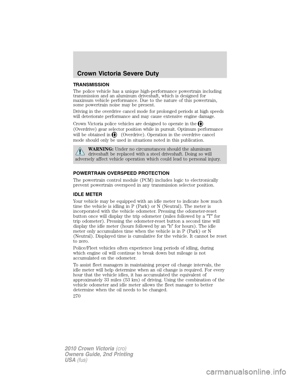 FORD CROWN VICTORIA 2010 2.G Owners Manual TRANSMISSION
The police vehicle has a unique high-performance powertrain including
transmission and an aluminum driveshaft, which is designed for
maximum vehicle performance. Due to the nature of this