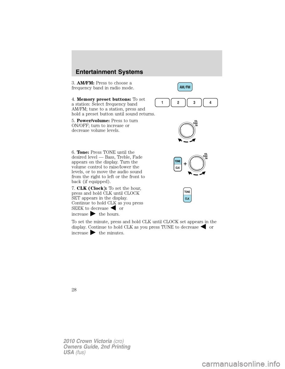 FORD CROWN VICTORIA 2010 2.G Owners Manual 3.AM/FM:Press to choose a
frequency band in radio mode.
4.Memory preset buttons:To set
a station: Select frequency band
AM/FM; tune to a station, press and
hold a preset button until sound returns.
5.