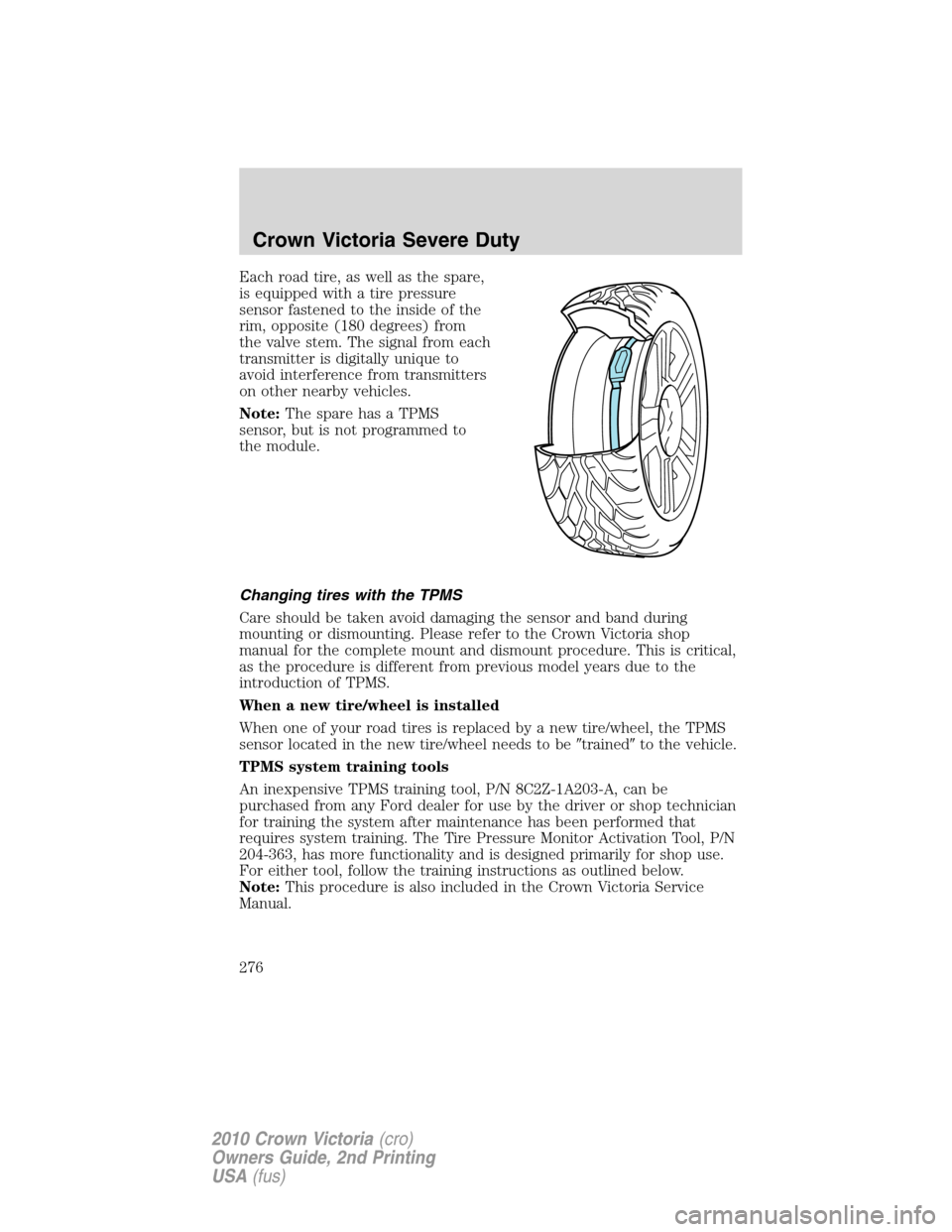 FORD CROWN VICTORIA 2010 2.G User Guide Each road tire, as well as the spare,
is equipped with a tire pressure
sensor fastened to the inside of the
rim, opposite (180 degrees) from
the valve stem. The signal from each
transmitter is digital