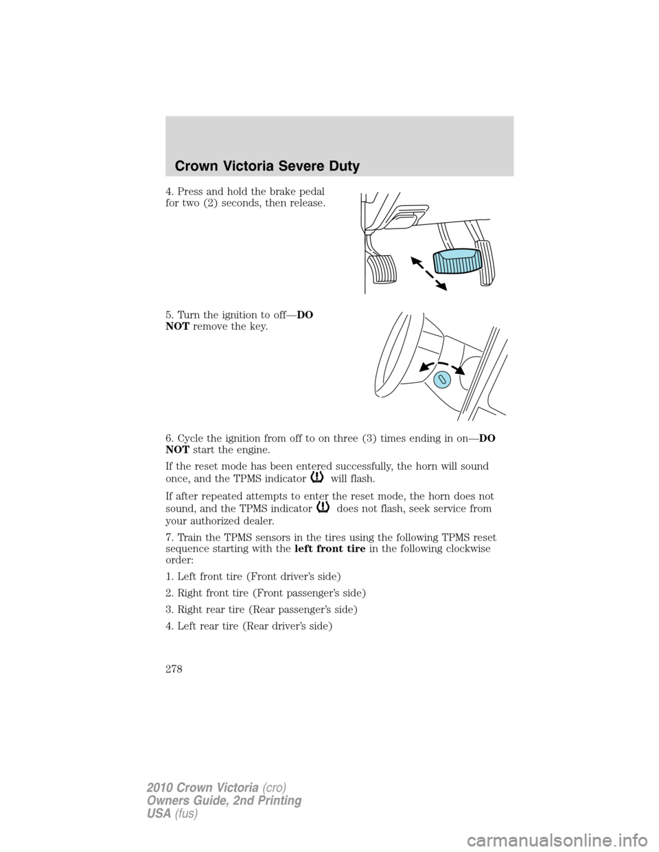 FORD CROWN VICTORIA 2010 2.G Owners Manual 4. Press and hold the brake pedal
for two (2) seconds, then release.
5. Turn the ignition to off—DO
NOTremove the key.
6. Cycle the ignition from off to on three (3) times ending in on—DO
NOTstart FORD CROWN VICTORIA 2010 2.G Owners Manual 4. Press and hold the brake pedal
for two (2) seconds, then release.
5. Turn the ignition to off—DO
NOTremove the key.
6. Cycle the ignition from off to on three (3) times ending in on—DO
NOTstart