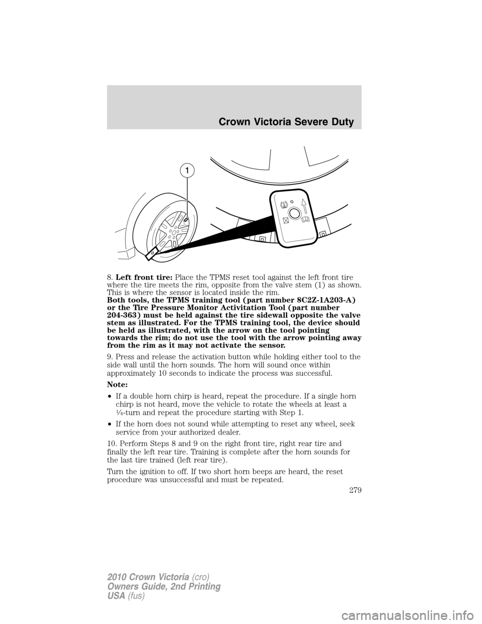 FORD CROWN VICTORIA 2010 2.G User Guide 8.Left front tire:Place the TPMS reset tool against the left front tire
where the tire meets the rim, opposite from the valve stem (1) as shown.
This is where the sensor is located inside the rim.
Bot