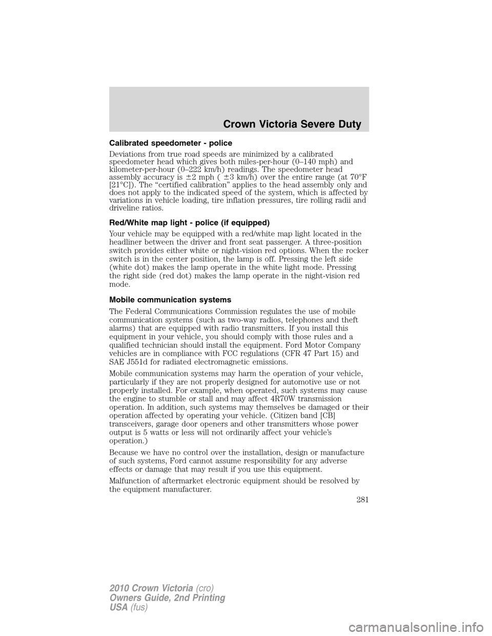 FORD CROWN VICTORIA 2010 2.G Owners Manual Calibrated speedometer - police
Deviations from true road speeds are minimized by a calibrated
speedometer head which gives both miles-per-hour (0–140 mph) and
kilometer-per-hour (0–222 km/h) read